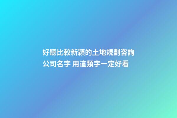 好聽比較新穎的土地規劃咨詢公司名字 用這類字一定好看-第1張-公司起名-玄機派